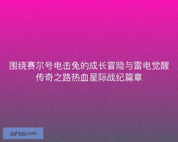 围绕赛尔号电击兔的成长冒险与雷电觉醒传奇之路热血星际战纪篇章