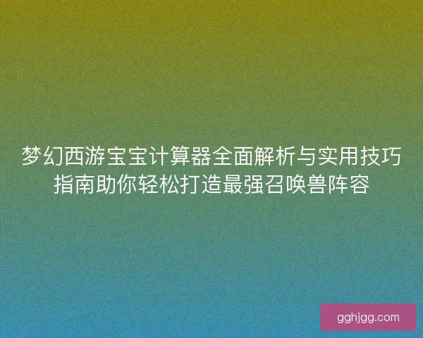 梦幻西游宝宝计算器全面解析与实用技巧指南助你轻松打造最强召唤兽阵容