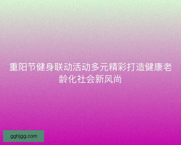 重阳节健身联动活动多元精彩打造健康老龄化社会新风尚