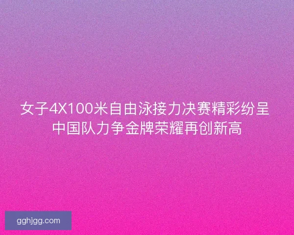 女子4X100米自由泳接力决赛精彩纷呈 中国队力争金牌荣耀再创新高