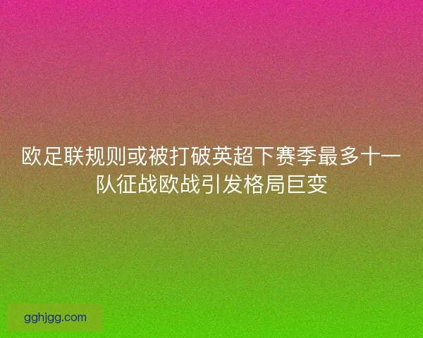 欧足联规则或被打破英超下赛季最多十一队征战欧战引发格局巨变 欧足联规则或被打破英超下赛季最多十一队征战欧战引发格局巨变