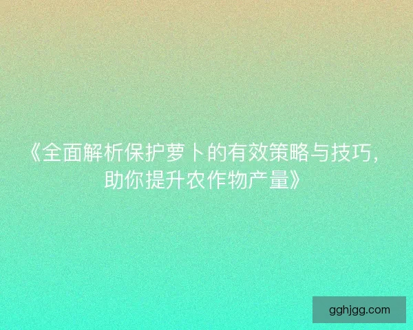 《全面解析保护萝卜的有效策略与技巧，助你提升农作物产量》
