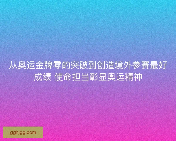 从奥运金牌零的突破到创造境外参赛最好成绩 使命担当彰显奥运精神 从奥运金牌零的突破到创造境外参赛最好成绩 使命担当彰显奥运精神