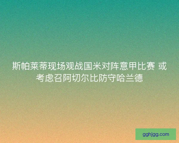 斯帕莱蒂现场观战国米对阵意甲比赛 或考虑召阿切尔比防守哈兰德 斯帕莱蒂现场观战国米对阵意甲比赛 或考虑召阿切尔比防守哈兰德