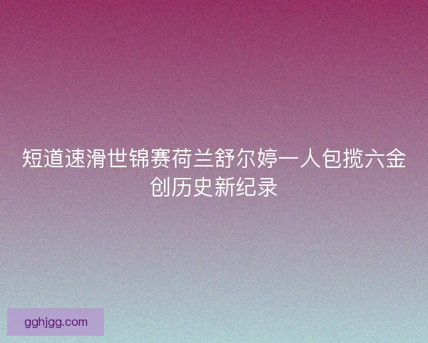 短道速滑世锦赛荷兰舒尔婷一人包揽六金创历史新纪录