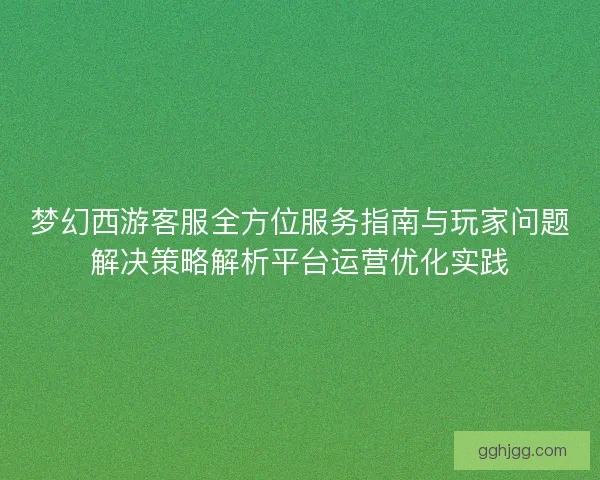 梦幻西游客服全方位服务指南与玩家问题解决策略解析平台运营优化实践
