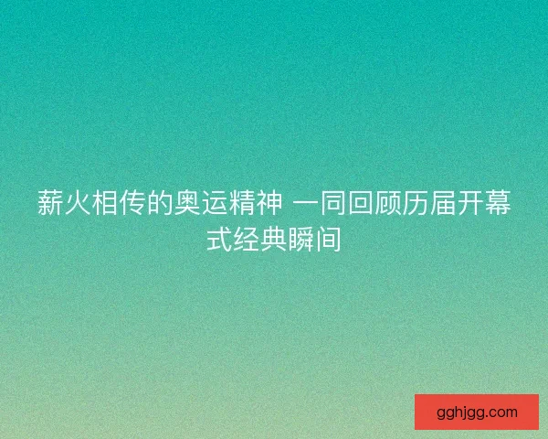 薪火相传的奥运精神 一同回顾历届开幕式经典瞬间