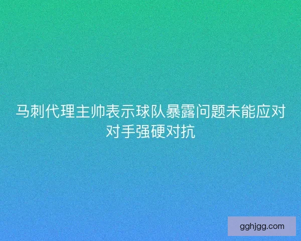 马刺代理主帅表示球队暴露问题未能应对对手强硬对抗 马刺代理主帅表示球队暴露问题未能应对对手强硬对抗