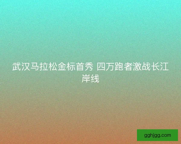 武汉马拉松金标首秀 四万跑者激战长江岸线 武汉马拉松金标首秀 四万跑者激战长江岸线