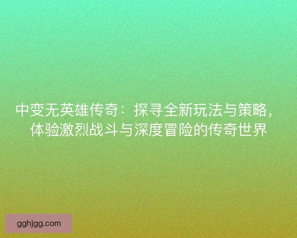 中变无英雄传奇：探寻全新玩法与策略，体验激烈战斗与深度冒险的传奇世界