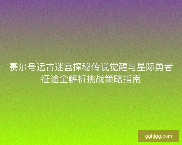 赛尔号远古迷宫探秘传说觉醒与星际勇者征途全解析挑战策略指南 赛尔号远古迷宫探秘传说觉醒与星际勇者征途全解析挑战策略指南