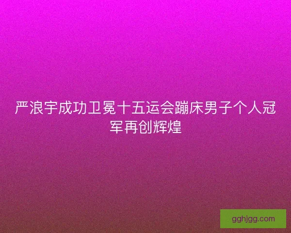 严浪宇成功卫冕十五运会蹦床男子个人冠军再创辉煌 严浪宇成功卫冕十五运会蹦床男子个人冠军再创辉煌