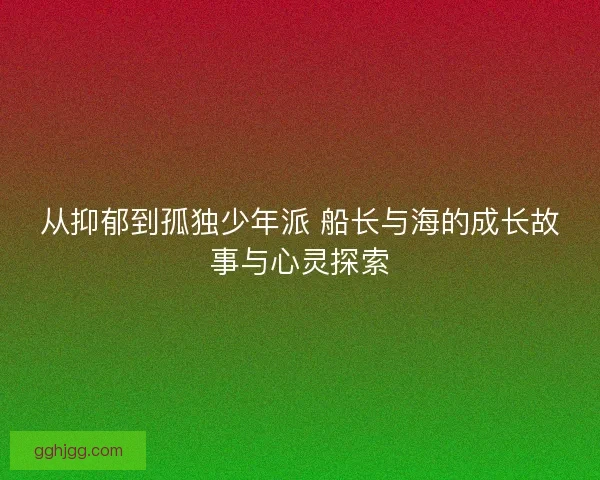 从抑郁到孤独少年派 船长与海的成长故事与心灵探索 从抑郁到孤独少年派 船长与海的成长故事与心灵探索
