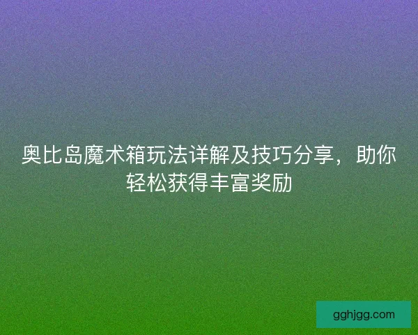 奥比岛魔术箱玩法详解及技巧分享,助你轻松获得丰富奖励 奥比岛魔术箱玩法详解及技巧分享,助你轻松获得丰富奖励
