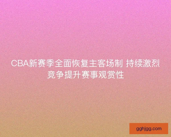 CBA新赛季全面恢复主客场制 持续激烈竞争提升赛事观赏性 CBA新赛季全面恢复主客场制 持续激烈竞争提升赛事观赏性