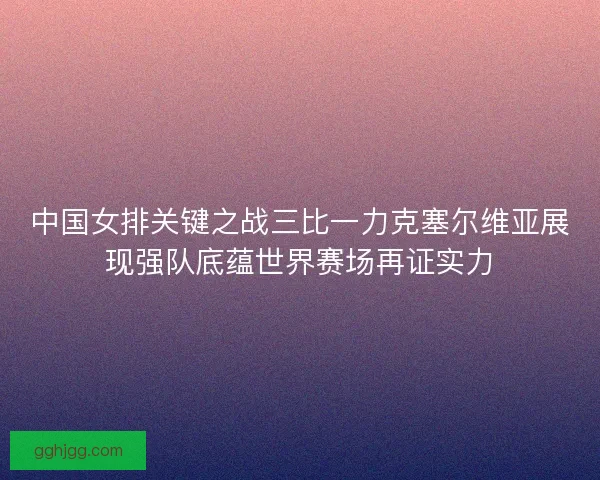 中国女排关键之战三比一力克塞尔维亚展现强队底蕴世界赛场再证实力 中国女排关键之战三比一力克塞尔维亚展现强队底蕴世界赛场再证实力