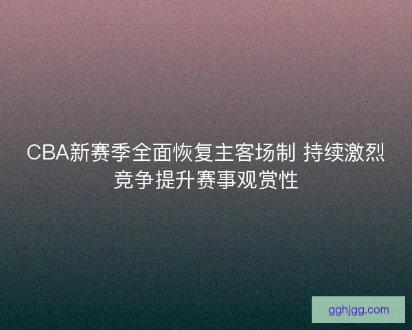 CBA新赛季全面恢复主客场制 持续激烈竞争提升赛事观赏性