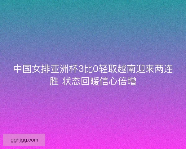 中国女排亚洲杯3比0轻取越南迎来两连胜 状态回暖信心倍增 中国女排亚洲杯3比0轻取越南迎来两连胜 状态回暖信心倍增