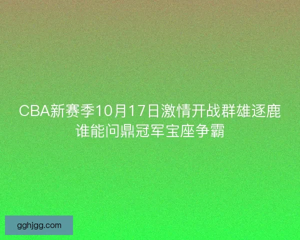 CBA新赛季10月17日激情开战群雄逐鹿谁能问鼎冠军宝座争霸
