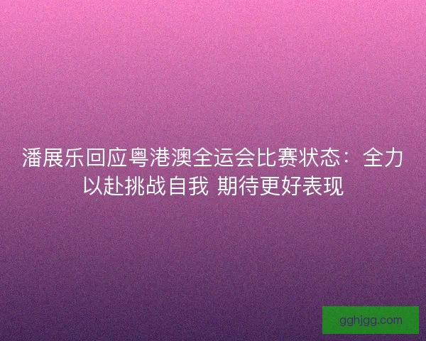 潘展乐回应粤港澳全运会比赛状态:全力以赴挑战自我 期待更好表现 潘展乐回应粤港澳全运会比赛状态:全力以赴挑战自我 期待更好表现